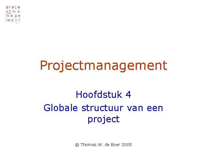 Projectmanagement Hoofdstuk 4 Globale structuur van een project © Thomas W. de Boer 2005