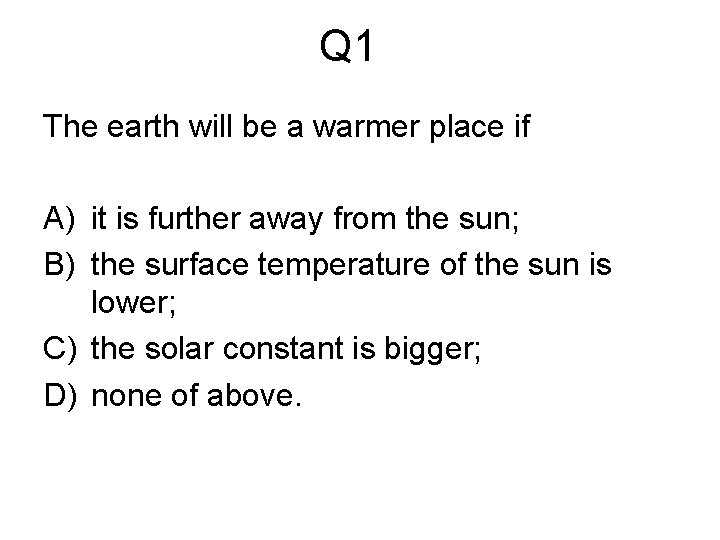 Q 1 The earth will be a warmer place if A) it is further