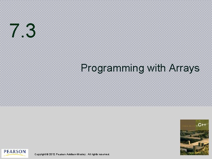 7. 3 Programming with Arrays Copyright © 2012 Pearson Addison-Wesley. All rights reserved. 