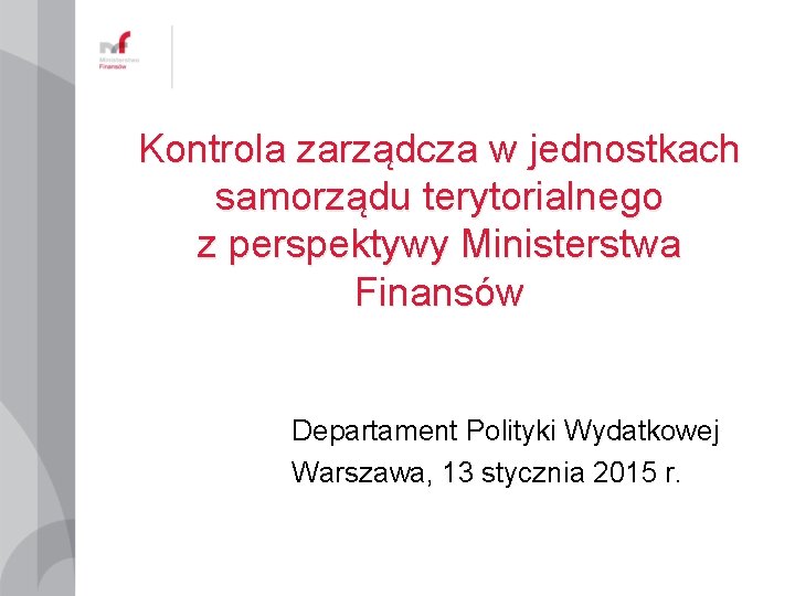 Kontrola zarządcza w jednostkach samorządu terytorialnego z perspektywy Ministerstwa Finansów Departament Polityki Wydatkowej Warszawa,