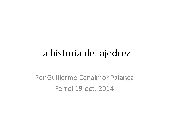 La historia del ajedrez Por Guillermo Cenalmor Palanca Ferrol 19 -oct. -2014 
