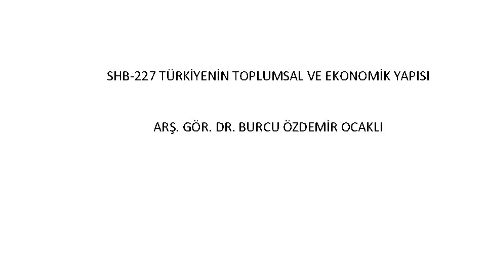 SHB-227 TÜRKİYENİN TOPLUMSAL VE EKONOMİK YAPISI ARŞ. GÖR. DR. BURCU ÖZDEMİR OCAKLI 