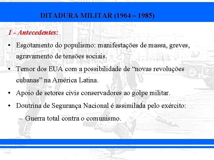 DITADURA MILITAR (1964 – 1985) 1 - Antecedentes: • Esgotamento do populismo: manifestações de