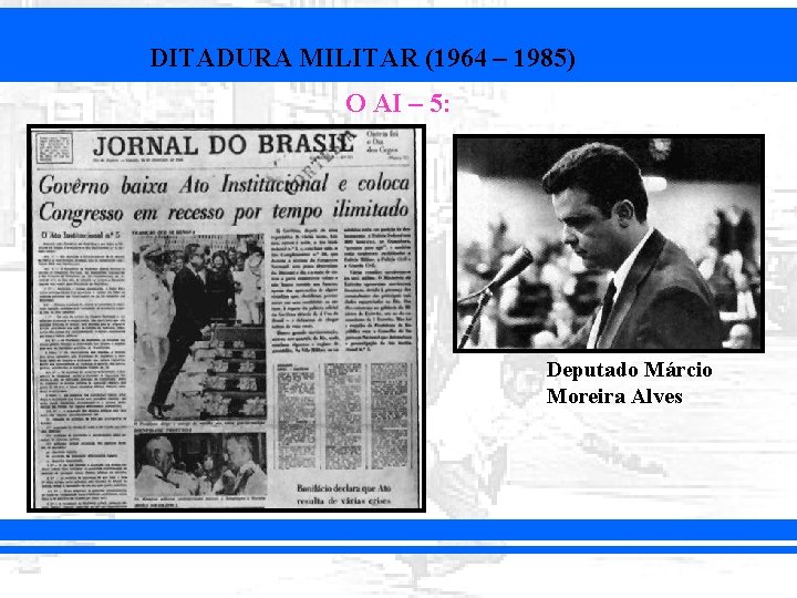 DITADURA MILITAR (1964 – 1985) O AI – 5: Deputado Márcio Moreira Alves 