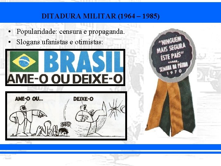 DITADURA MILITAR (1964 – 1985) • Popularidade: censura e propaganda. • Slogans ufanistas e