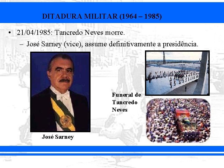 DITADURA MILITAR (1964 – 1985) • 21/04/1985: Tancredo Neves morre. – José Sarney (vice),