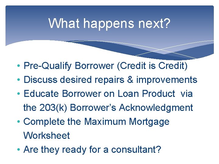 What happens next? • Pre-Qualify Borrower (Credit is Credit) • Discuss desired repairs &