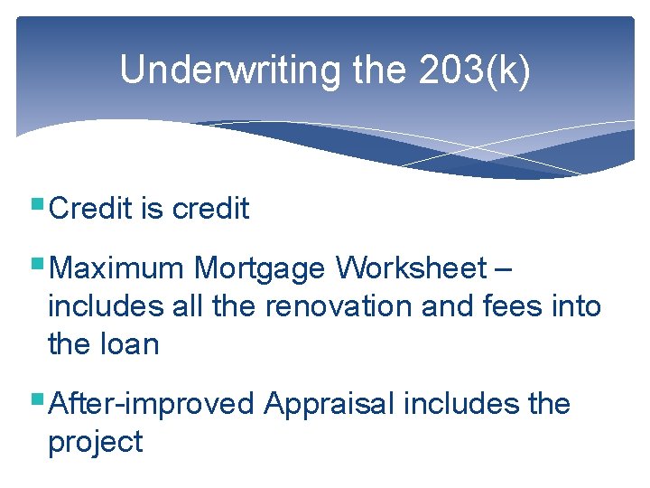 Underwriting the 203(k) §Credit is credit §Maximum Mortgage Worksheet – includes all the renovation