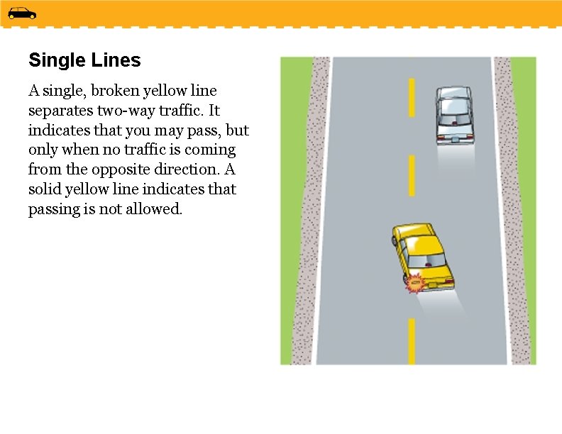 Single Lines A single, broken yellow line separates two-way traffic. It indicates that you