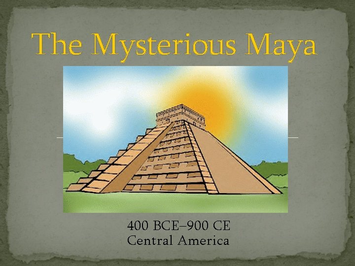The Mysterious Maya 400 BCE– 900 CE Central America 