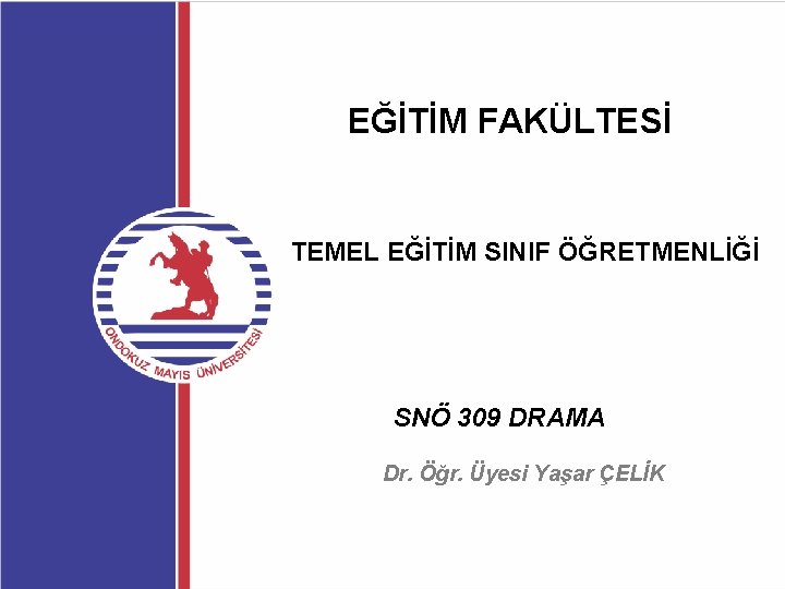 EĞİTİM FAKÜLTESİ TEMEL EĞİTİM SINIF ÖĞRETMENLİĞİ SNÖ 309 DRAMA Dr. Öğr. Üyesi Yaşar ÇELİK