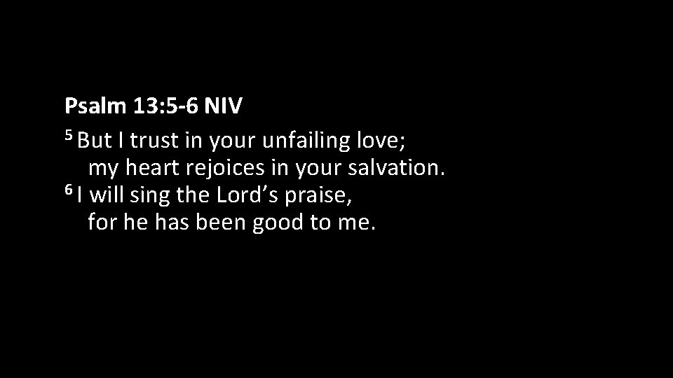 Psalm 13: 5 -6 NIV 5 But I trust in your unfailing love; my