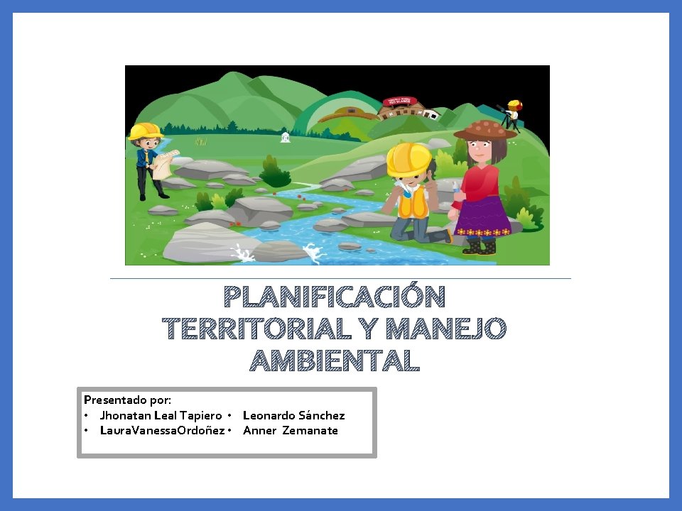 PLANIFICACIÓN TERRITORIAL Y MANEJO AMBIENTAL Presentado por: • Jhonatan Leal Tapiero • Leonardo Sánchez