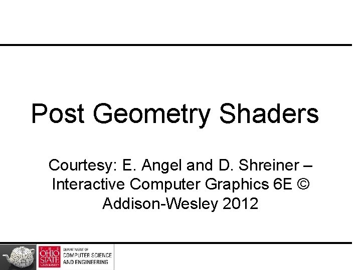 Post Geometry Shaders Courtesy: E. Angel and D. Shreiner – Interactive Computer Graphics 6