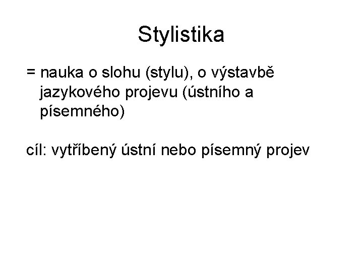 Stylistika = nauka o slohu (stylu), o výstavbě jazykového projevu (ústního a písemného) cíl: