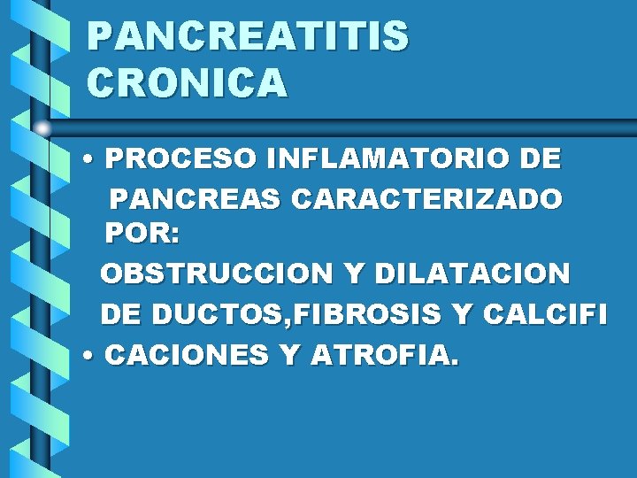 PANCREATITIS CRONICA • PROCESO INFLAMATORIO DE PANCREAS CARACTERIZADO POR: OBSTRUCCION Y DILATACION DE DUCTOS,
