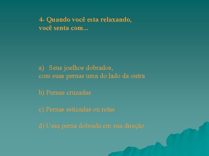4 - Quando você esta relaxando, você senta com. . . a) Seus joelhos 4 - Quando você esta relaxando, você senta com. . . a) Seus joelhos