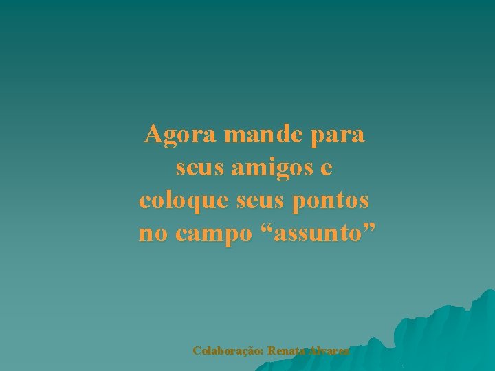 Agora mande para seus amigos e coloque seus pontos no campo “assunto” Colaboração: Renata Agora mande para seus amigos e coloque seus pontos no campo “assunto” Colaboração: Renata