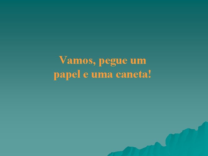 Vamos, pegue um papel e uma caneta! Vamos, pegue um papel e uma caneta!
