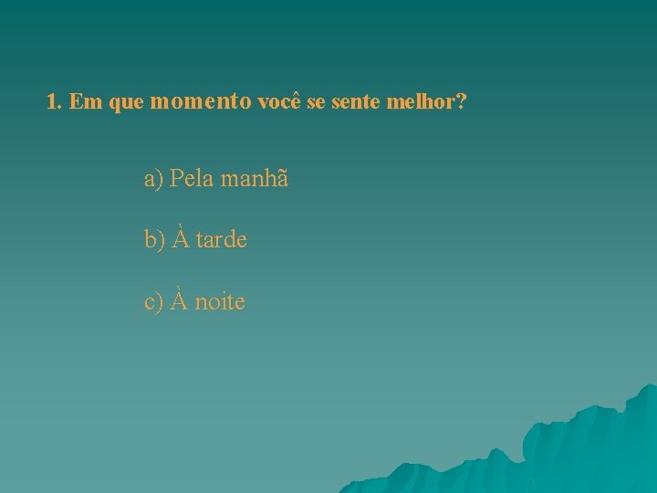 1. Em que momento você se sente melhor? a) Pela manhã b) À tarde 1. Em que momento você se sente melhor? a) Pela manhã b) À tarde