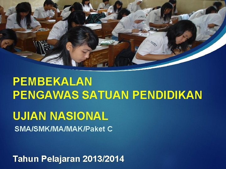 PEMBEKALAN PENGAWAS SATUAN PENDIDIKAN UJIAN NASIONAL SMA/SMK/MA/MAK/Paket C Tahun Pelajaran 2013/2014 