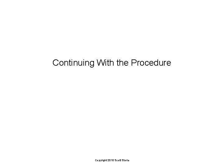 Continuing With the Procedure Copyright 2015 Scott Storla 