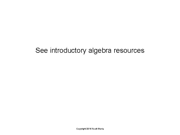 See introductory algebra resources Copyright 2015 Scott Storla 