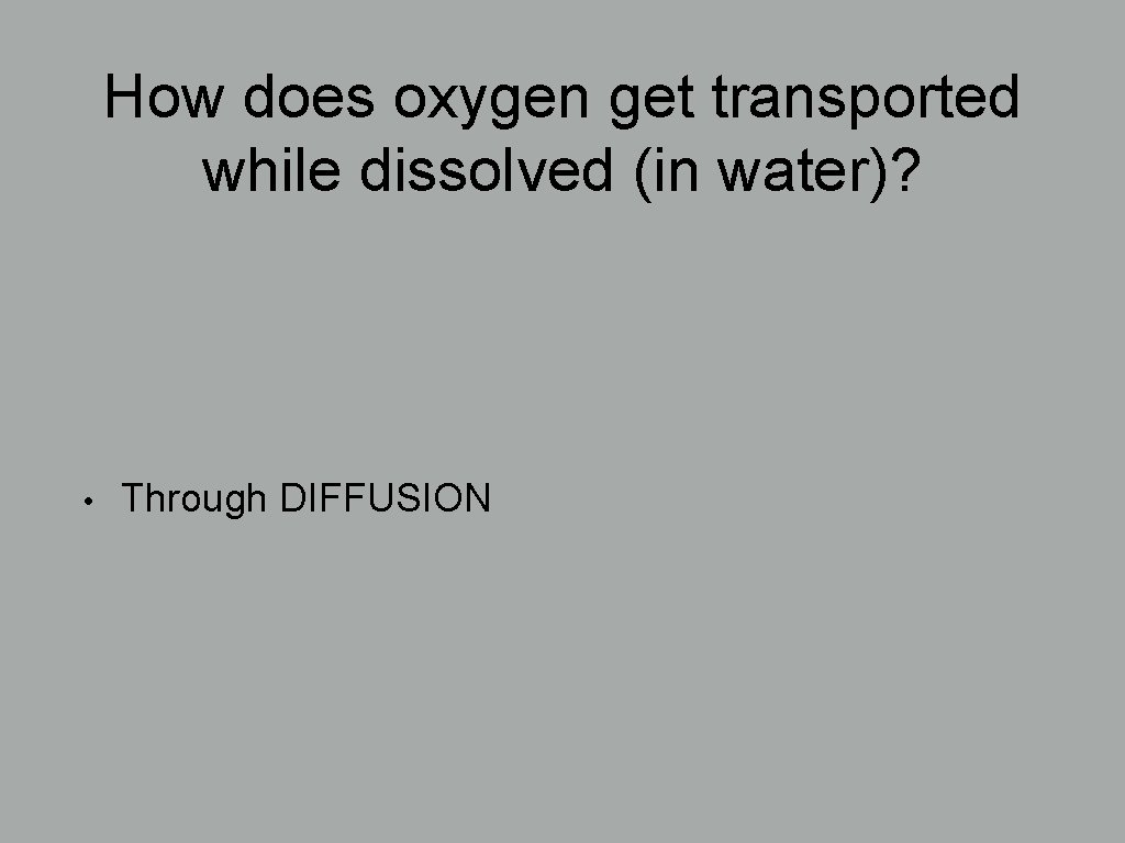 How does oxygen get transported while dissolved (in water)? • Through DIFFUSION 