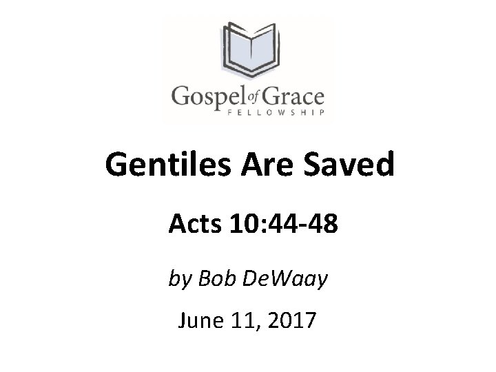 Gentiles Are Saved Acts 10: 44 -48 by Bob De. Waay June 11, 2017