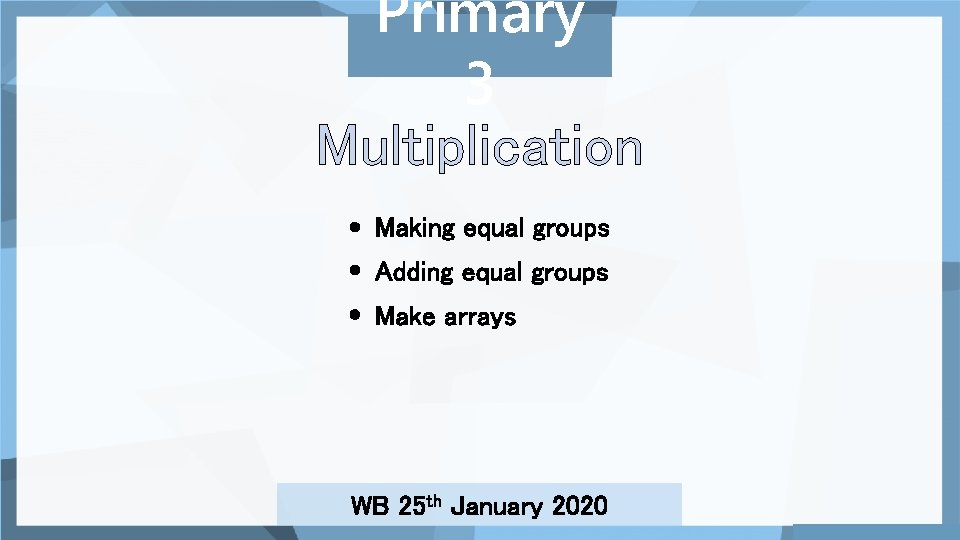 Primary 3 Multiplication Making equal groups Adding equal groups Make arrays WB 25 th