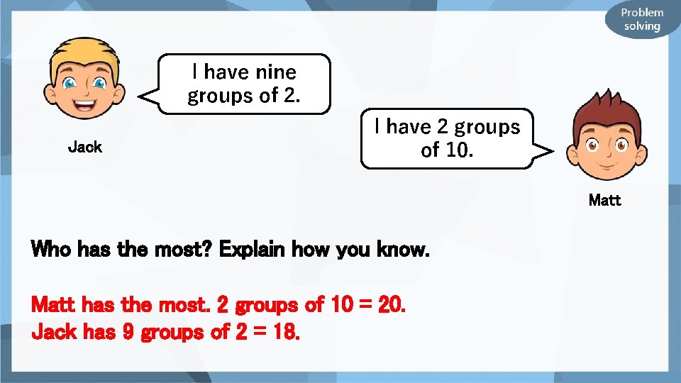 I have nine groups of 2. Jack I have 2 groups of 10. Matt