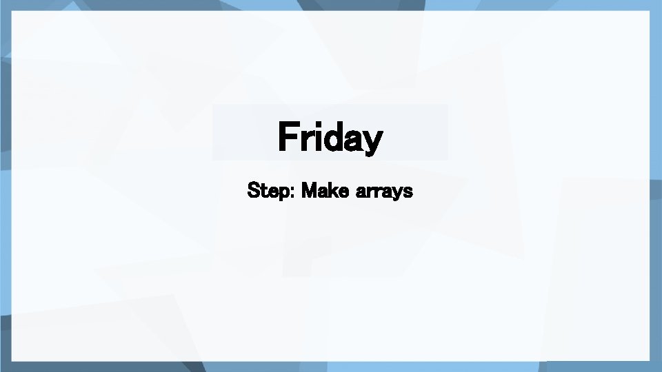 Friday Step: Make arrays 