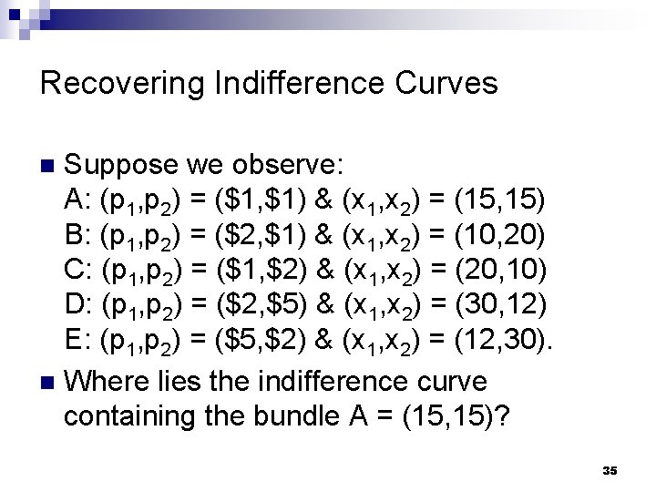 Recovering Indifference Curves Suppose we observe: A: (p 1, p 2) = ($1, $1)