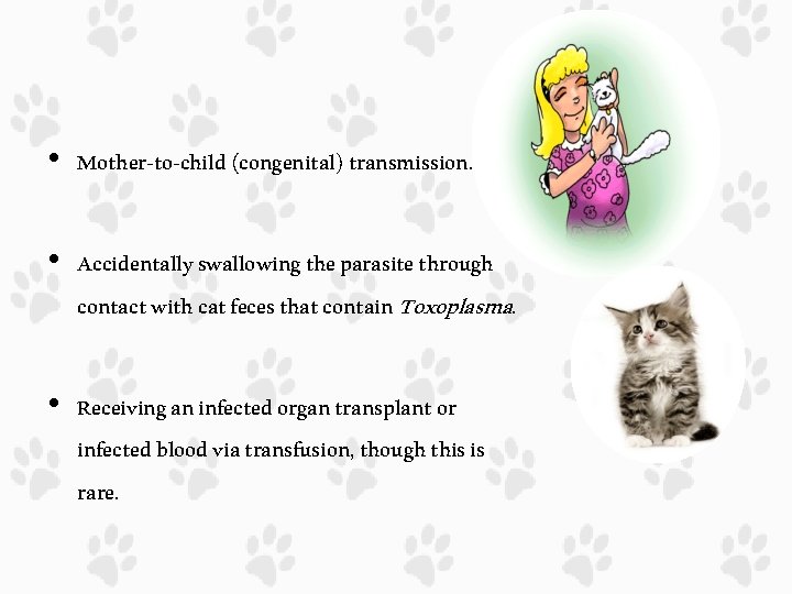  • Mother-to-child (congenital) transmission. • Accidentally swallowing the parasite through contact with cat