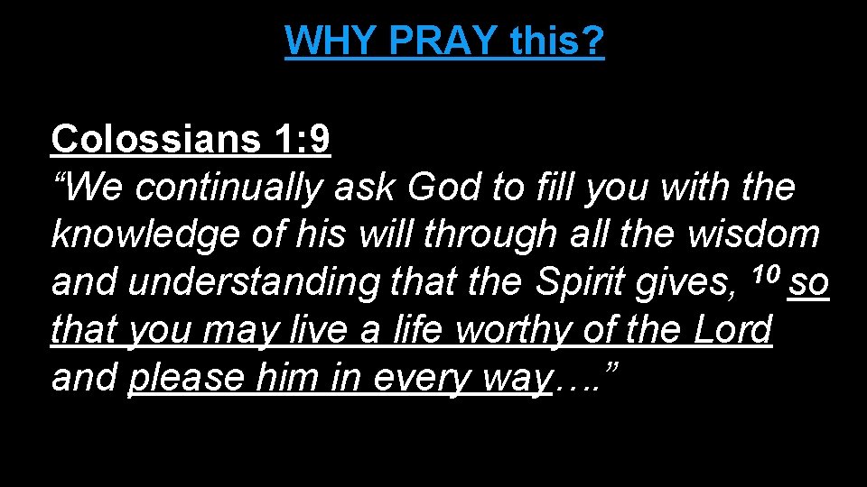 WHY PRAY this? Colossians 1: 9 “We continually ask God to fill you with