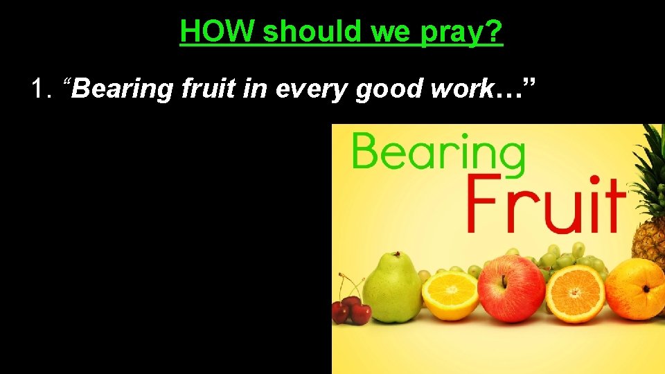 HOW should we pray? 1. “Bearing fruit in every good work…” 