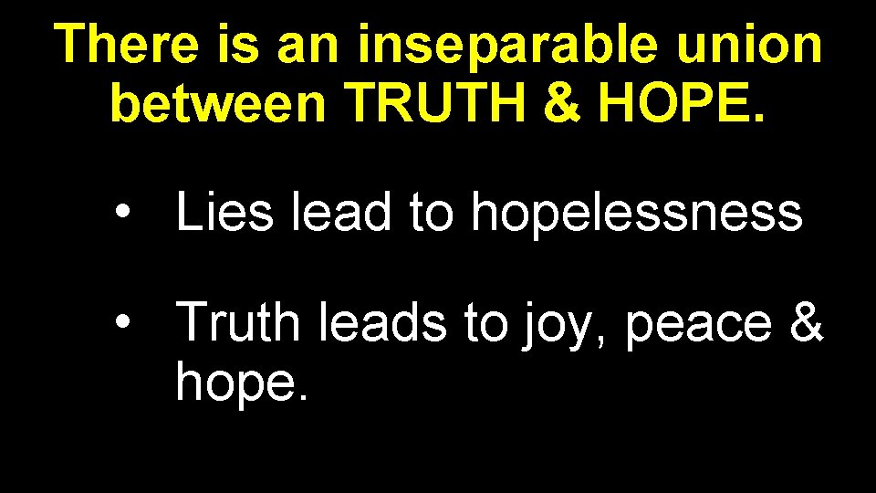 There is an inseparable union between TRUTH & HOPE. • Lies lead to hopelessness