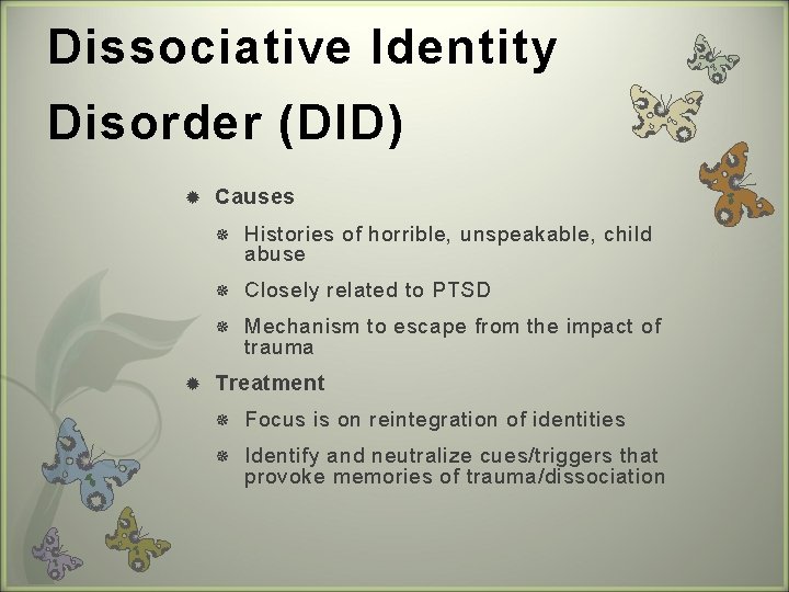 Dissociative Identity Disorder (DID) Causes Histories of horrible, unspeakable, child abuse Closely related to