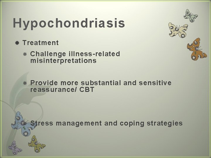 Hypochondriasis Treatment Challenge illness-related misinterpretations Provide more substantial and sensitive reassurance/ CBT Stress management