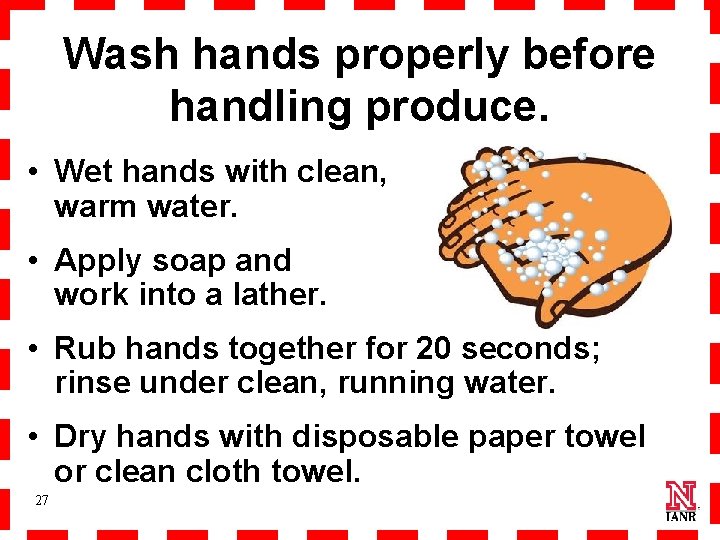 Wash hands properly before handling produce. • Wet hands with clean, warm water. •