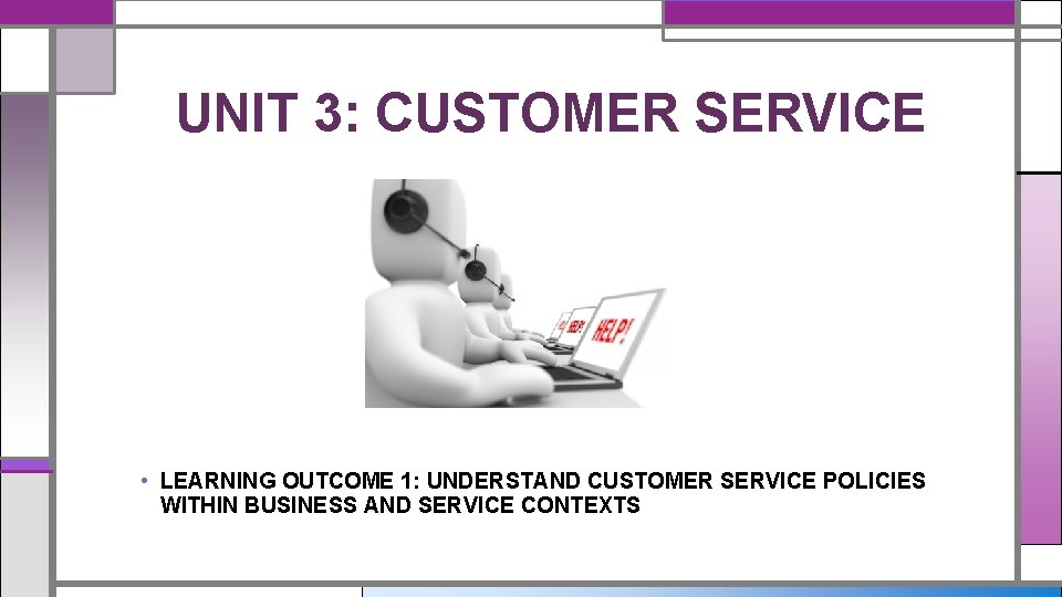 UNIT 3: CUSTOMER SERVICE • LEARNING OUTCOME 1: UNDERSTAND CUSTOMER SERVICE POLICIES WITHIN BUSINESS