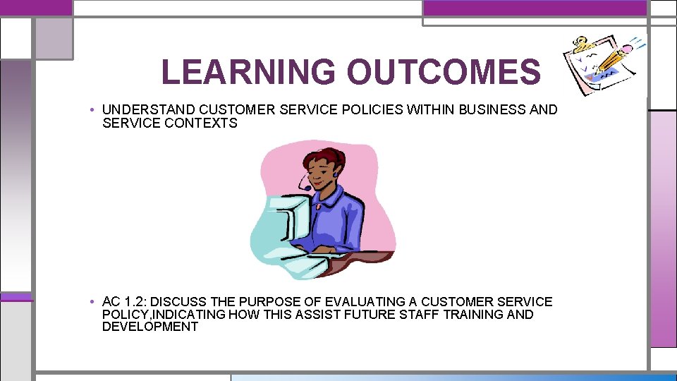 LEARNING OUTCOMES • UNDERSTAND CUSTOMER SERVICE POLICIES WITHIN BUSINESS AND SERVICE CONTEXTS • AC