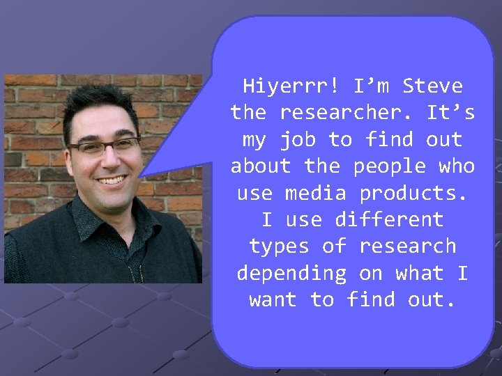 Hiyerrr! I’m Steve the researcher. It’s my job to find out about the people