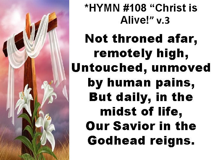 *HYMN #108 “Christ is Alive!” v. 3 Not throned afar, remotely high, Untouched, unmoved