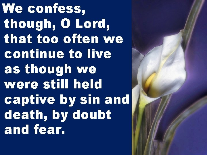 We confess, though, O Lord, that too often we continue to live as though