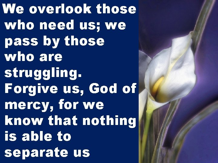 We overlook those who need us; we pass by those who are struggling. Forgive