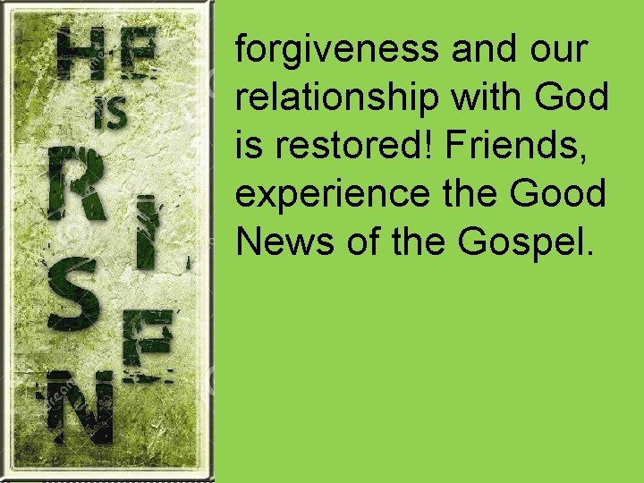 forgiveness and our relationship with God is restored! Friends, experience the Good News of forgiveness and our relationship with God is restored! Friends, experience the Good News of