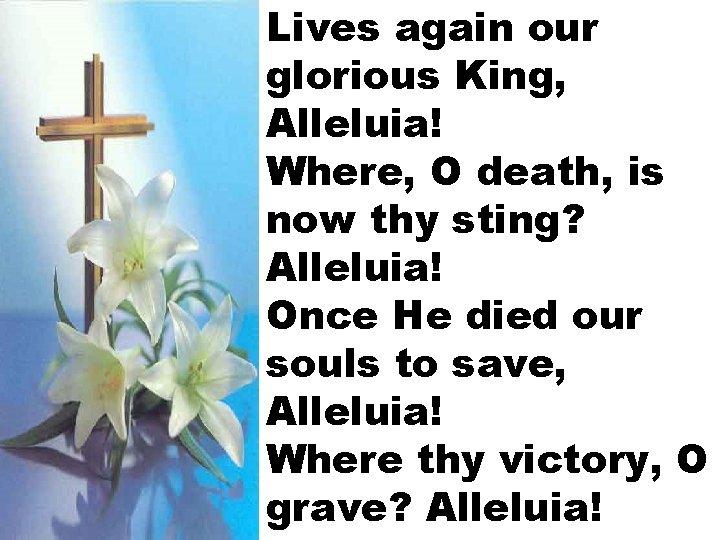 Lives again our glorious King, Alleluia! Where, O death, is now thy sting? Alleluia! Lives again our glorious King, Alleluia! Where, O death, is now thy sting? Alleluia!