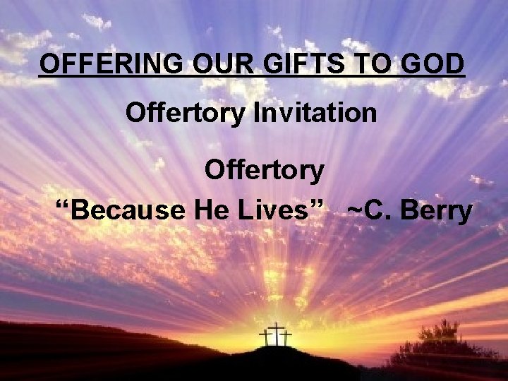OFFERING OUR GIFTS TO GOD Offertory Invitation Offertory “Because He Lives” ~C. Berry 