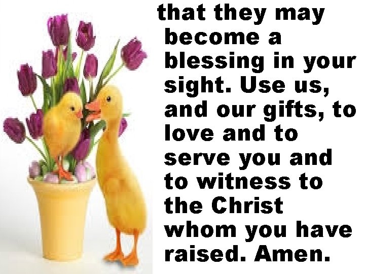 that they may become a blessing in your sight. Use us, and our gifts,